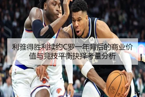 利雅得胜利续约C罗一年背后的商业价值与竞技平衡抉择考量分析