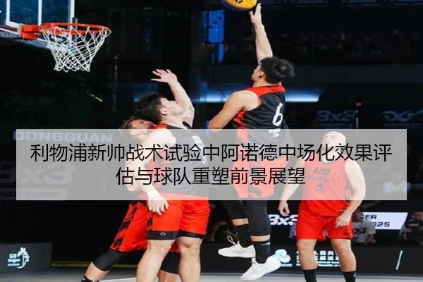 利物浦新帅战术试验中阿诺德中场化效果评估与球队重塑前景展望