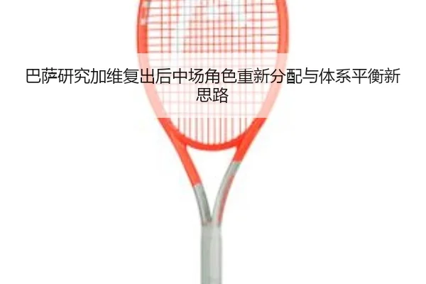 巴萨研究加维复出后中场角色重新分配与体系平衡新思路