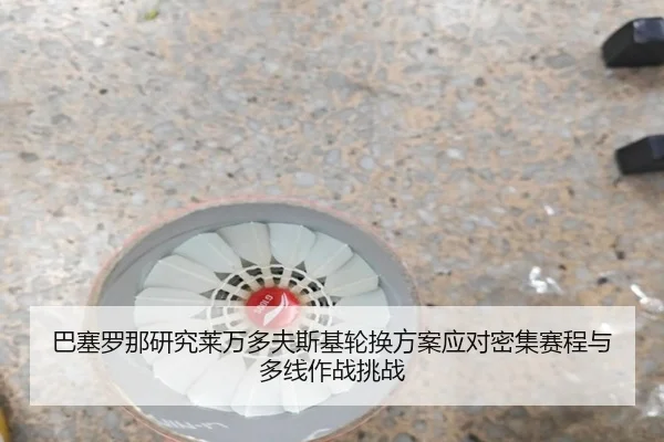 巴塞罗那研究莱万多夫斯基轮换方案应对密集赛程与多线作战挑战