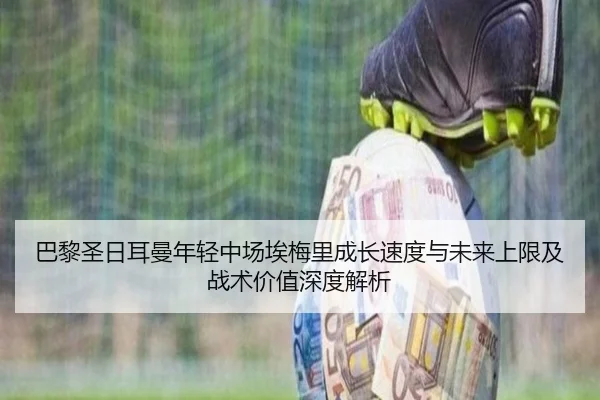 巴黎圣日耳曼年轻中场埃梅里成长速度与未来上限及战术价值深度解析